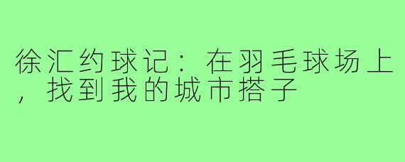 徐汇约球记：在羽毛球场上，找到我的城市搭子