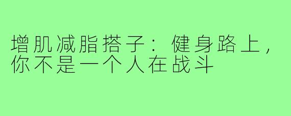 增肌减脂搭子：健身路上，你不是一个人在战斗