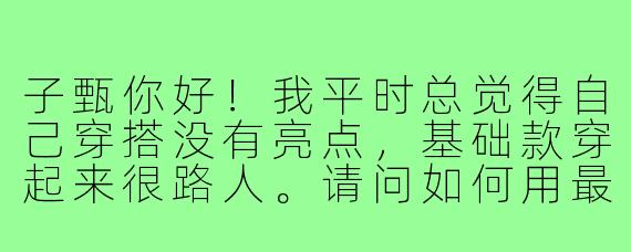 子甄你好!我平时总觉得自己穿搭没有亮点,基础款穿起来很路人。请问如何用最简单的单品搭出「不费力的时尚感」?