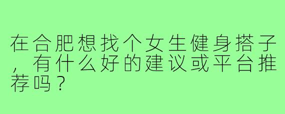 在合肥想找个女生健身搭子,有什么好的建议或平台推荐吗?