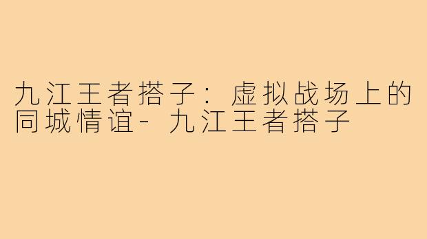九江王者搭子:虚拟战场上的同城情谊-九江王者搭子