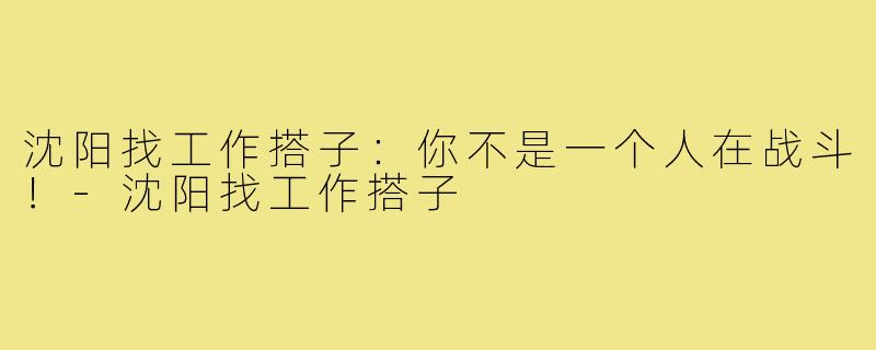 沈阳找工作搭子：你不是一个人在战斗！-沈阳找工作搭子