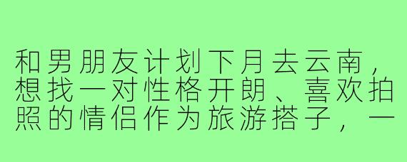 和男朋友计划下月去云南，想找一对性格开朗、喜欢拍照的情侣作为旅游搭子，一起拼车分摊费用、互相拍合照。我们预算和行程都比较灵活，希望找到合拍的伙伴，有什么建议或注意事项吗？
