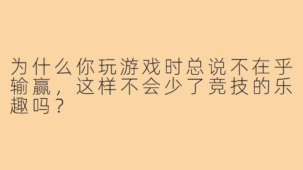 为什么你玩游戏时总说不在乎输赢，这样不会少了竞技的乐趣吗？
