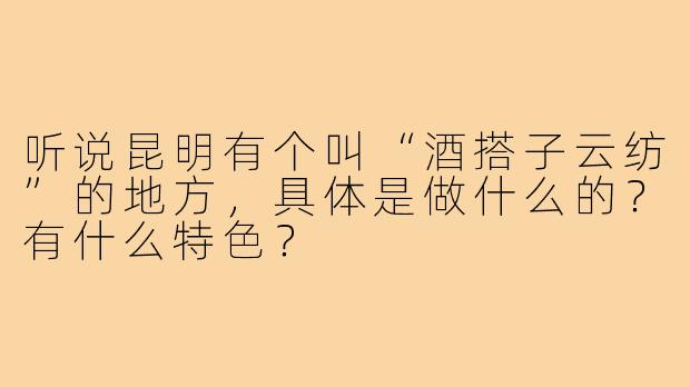 听说昆明有个叫“酒搭子云纺”的地方，具体是做什么的？有什么特色？