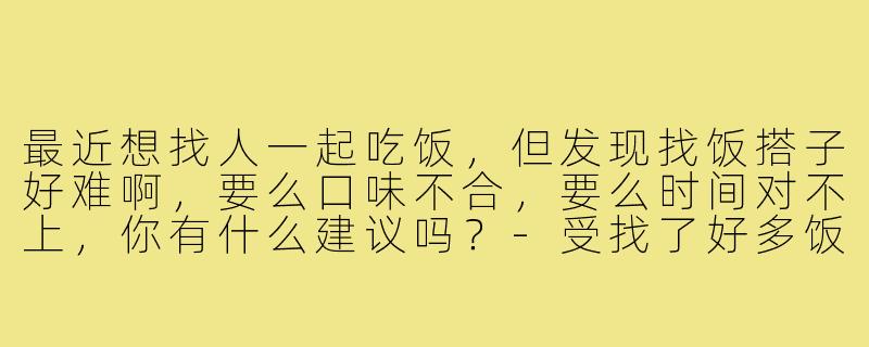 最近想找人一起吃饭,但发现找饭搭子好难啊,要么口味不合,要么时间对不上,你有什么建议吗?-受找了好多饭搭子