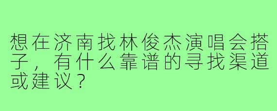 想在济南找林俊杰演唱会搭子，有什么靠谱的寻找渠道或建议？