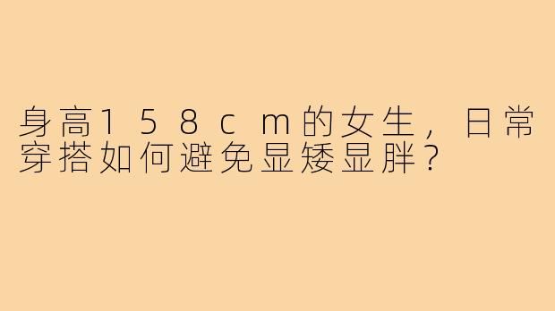身高158cm的女生，日常穿搭如何避免显矮显胖？