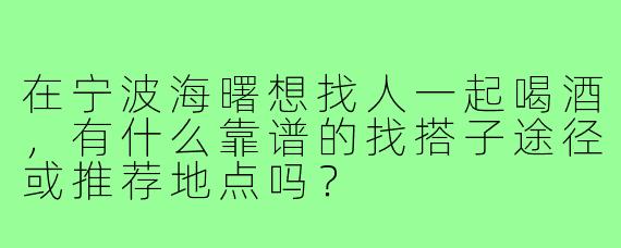 在宁波海曙想找人一起喝酒，有什么靠谱的找搭子途径或推荐地点吗？