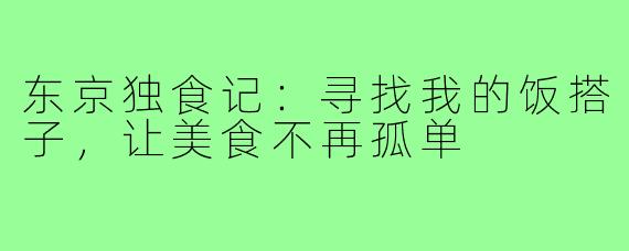 东京独食记：寻找我的饭搭子，让美食不再孤单