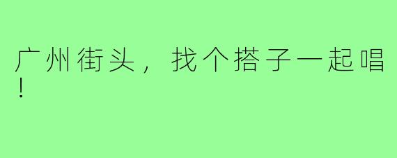 广州街头，找个搭子一起唱！