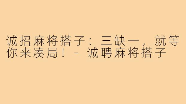 诚招麻将搭子：三缺一，就等你来凑局！-诚聘麻将搭子