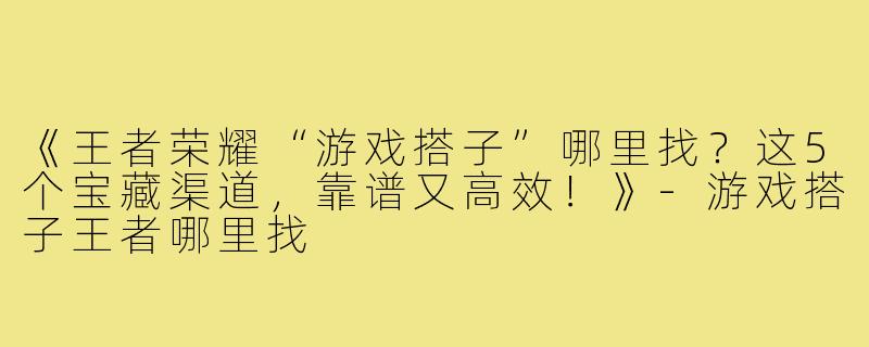 《王者荣耀“游戏搭子”哪里找？这5个宝藏渠道，靠谱又高效！》-游戏搭子王者哪里找