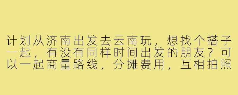 计划从济南出发去云南玩，想找个搭子一起，有没有同样时间出发的朋友？可以一起商量路线，分摊费用，互相拍照，路上有个照应～