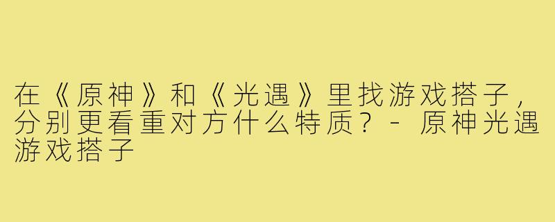 在《原神》和《光遇》里找游戏搭子,分别更看重对方什么特质?-原神光遇游戏搭子