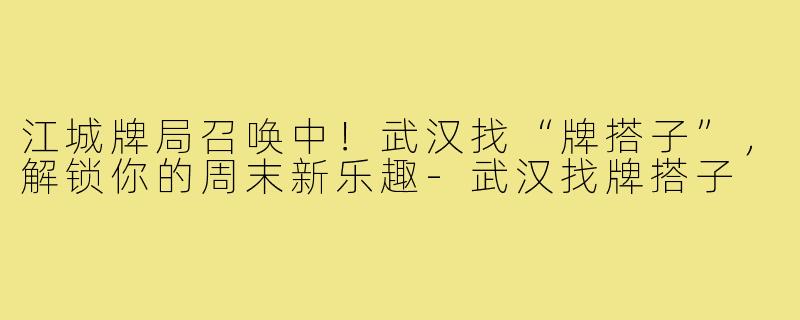 江城牌局召唤中！武汉找“牌搭子”，解锁你的周末新乐趣-武汉找牌搭子