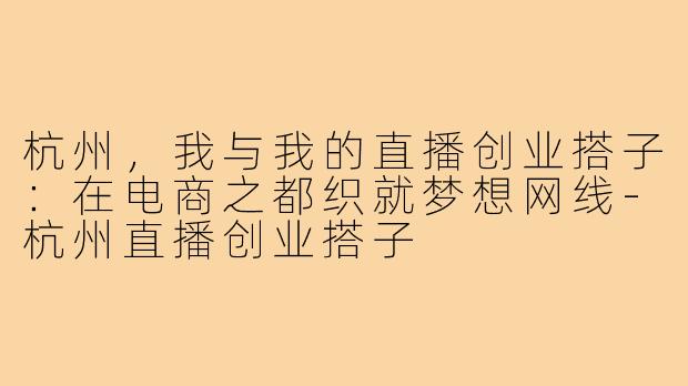 杭州，我与我的直播创业搭子：在电商之都织就梦想网线-杭州直播创业搭子