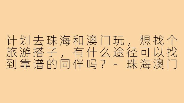 计划去珠海和澳门玩,想找个旅游搭子,有什么途径可以找到靠谱的同伴吗?-珠海澳门旅游搭子