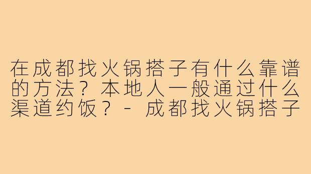 在成都找火锅搭子有什么靠谱的方法?本地人一般通过什么渠道约饭?-成都找火锅搭子