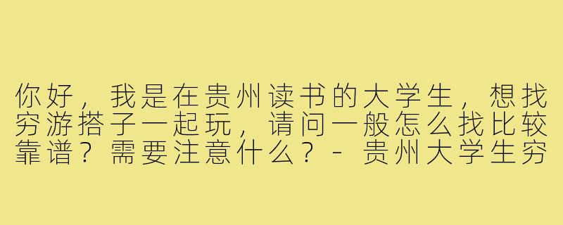 你好，我是在贵州读书的大学生，想找穷游搭子一起玩，请问一般怎么找比较靠谱？需要注意什么？-贵州大学生穷游搭子