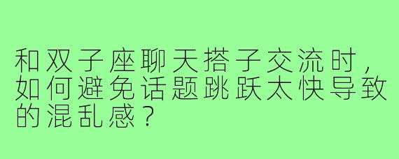 和双子座聊天搭子交流时，如何避免话题跳跃太快导致的混乱感？