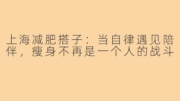 上海减肥搭子：当自律遇见陪伴，瘦身不再是一个人的战斗