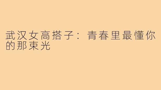 武汉女高搭子：青春里最懂你的那束光