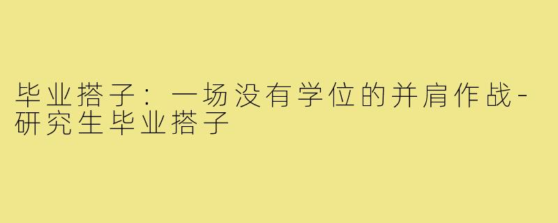 毕业搭子:一场没有学位的并肩作战-研究生毕业搭子