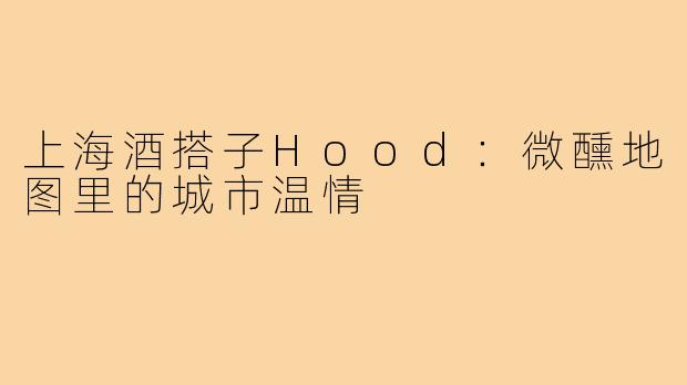 上海酒搭子Hood:微醺地图里的城市温情
