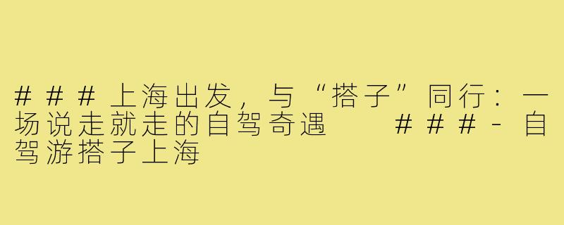 ###上海出发,与“搭子”同行:一场说走就走的自驾奇遇
###-自驾游搭子上海