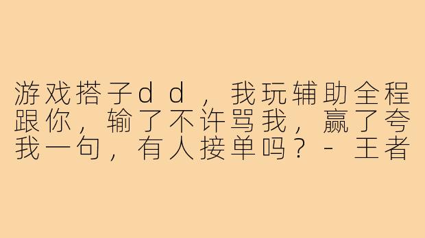 游戏搭子dd,我玩辅助全程跟你,输了不许骂我,赢了夸我一句,有人接单吗?-王者游戏搭子朋友圈