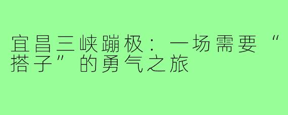宜昌三峡蹦极：一场需要“搭子”的勇气之旅
