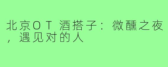 北京OT酒搭子：微醺之夜，遇见对的人