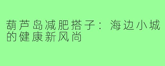 葫芦岛减肥搭子：海边小城的健康新风尚