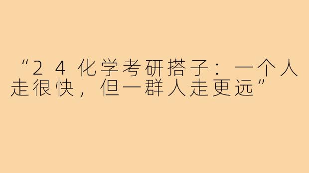 “24化学考研搭子：一个人走很快，但一群人走更远”