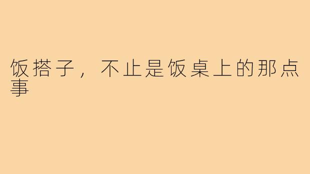 饭搭子，不止是饭桌上的那点事