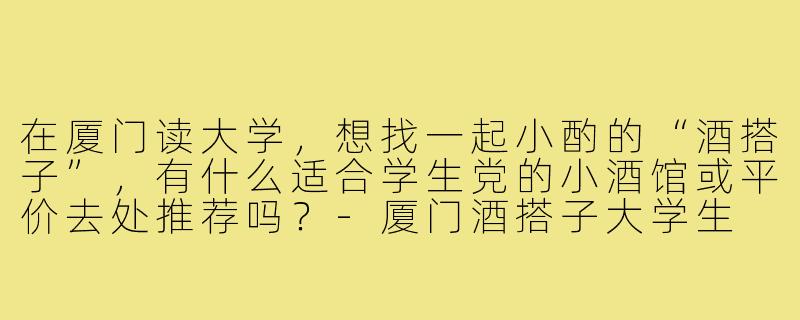 在厦门读大学,想找一起小酌的“酒搭子”,有什么适合学生党的小酒馆或平价去处推荐吗?-厦门酒搭子大学生