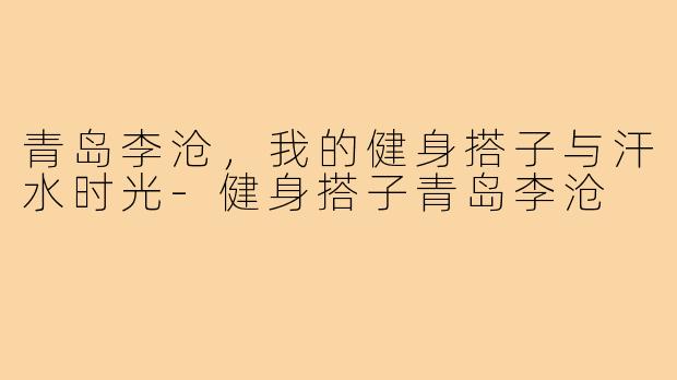 青岛李沧，我的健身搭子与汗水时光