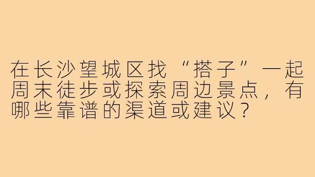 在长沙望城区找“搭子”一起周末徒步或探索周边景点，有哪些靠谱的渠道或建议？