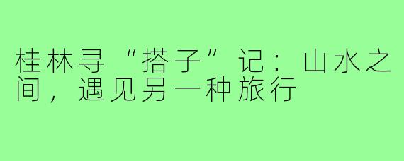 桂林寻“搭子”记：山水之间，遇见另一种旅行