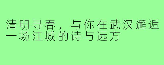 清明寻春，与你在武汉邂逅一场江城的诗与远方
