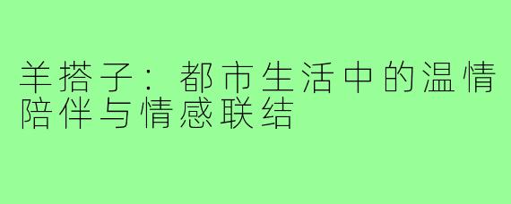 羊搭子：都市生活中的温情陪伴与情感联结