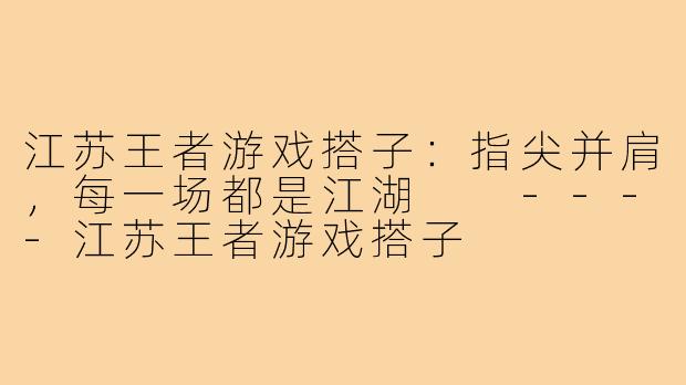 江苏王者游戏搭子:指尖并肩,每一场都是江湖
----江苏王者游戏搭子