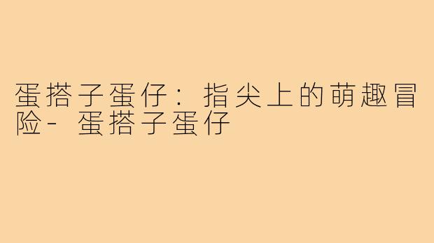 蛋搭子蛋仔：指尖上的萌趣冒险-蛋搭子蛋仔