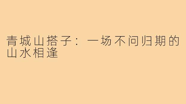 青城山搭子：一场不问归期的山水相逢