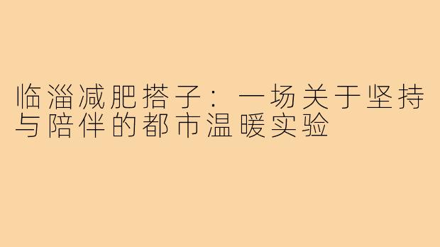 临淄减肥搭子：一场关于坚持与陪伴的都市温暖实验