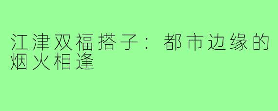 江津双福搭子：都市边缘的烟火相逢