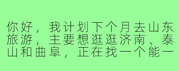 你好,我计划下个月去山东旅游,主要想逛逛济南、泰山和曲阜,正在找一个能一起规划行程、分摊费用并且兴趣相投的旅行搭子。请问你这边对行程有什么初步想法吗?或者对旅行搭子有什么具体要求呢?