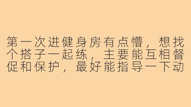 第一次进健身房有点懵,想找个搭子一起练,主要能互相督促和保护,最好能指导一下动作。请问该怎么找合适的健身搭子?提些建议吧!-健身房新手找搭子