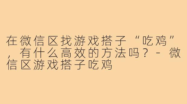 在微信区找游戏搭子“吃鸡”，有什么高效的方法吗？-微信区游戏搭子吃鸡